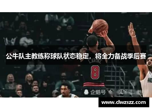 公牛队主教练称球队状态稳定，将全力备战季后赛