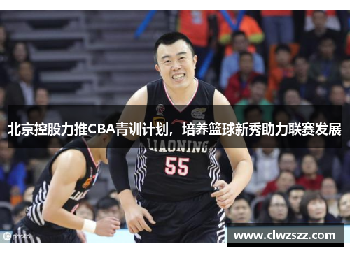 北京控股力推CBA青训计划，培养篮球新秀助力联赛发展